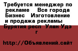 Требуется менеджер по рекламе! - Все города Бизнес » Изготовление и продажа рекламы   . Бурятия респ.,Улан-Удэ г.